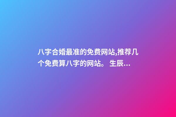 八字合婚最准的免费网站,推荐几个免费算八字的网站。 生辰八字最准的网站,哪个网站按生辰八字测试姓名比较准确-第1张-观点-玄机派